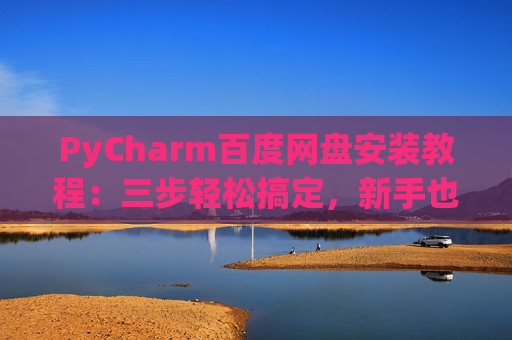 PyCharm百度网盘安装教程：三步轻松搞定，新手也能快速上手